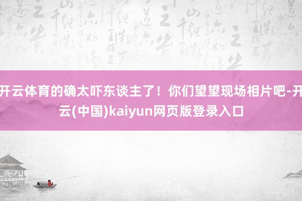 开云体育的确太吓东谈主了！你们望望现场相片吧-开云(中国)kaiyun网页版登录入口