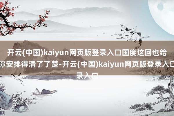 开云(中国)kaiyun网页版登录入口国度这回也给你安排得清了了楚-开云(中国)kaiyun网页版登录入口