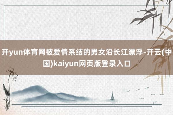 开yun体育网被爱情系结的男女沿长江漂浮-开云(中国)kaiyun网页版登录入口