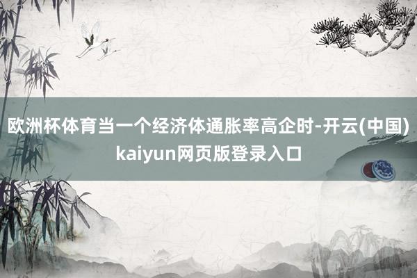 欧洲杯体育当一个经济体通胀率高企时-开云(中国)kaiyun网页版登录入口