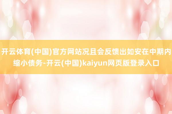 开云体育(中国)官方网站况且会反馈出如安在中期内缩小债务-开云(中国)kaiyun网页版登录入口