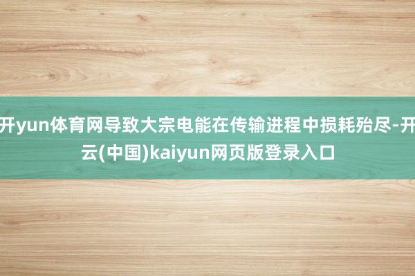 开yun体育网导致大宗电能在传输进程中损耗殆尽-开云(中国)kaiyun网页版登录入口