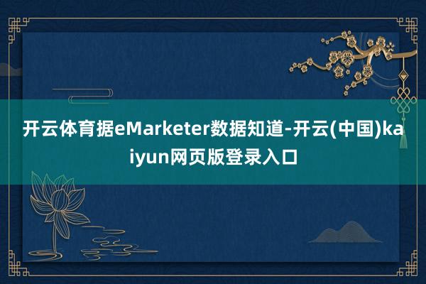 开云体育据eMarketer数据知道-开云(中国)kaiyun网页版登录入口