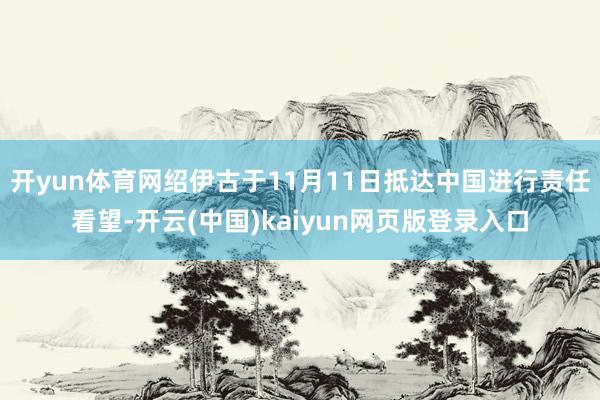 开yun体育网绍伊古于11月11日抵达中国进行责任看望-开云(中国)kaiyun网页版登录入口