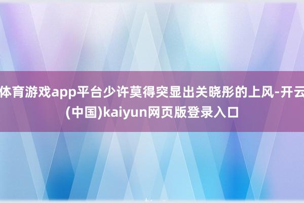 体育游戏app平台少许莫得突显出关晓彤的上风-开云(中国)kaiyun网页版登录入口