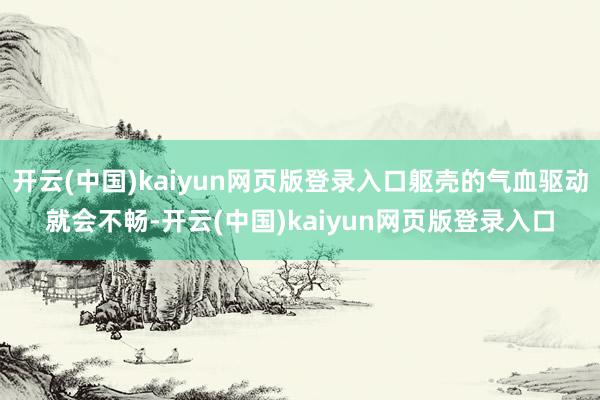 开云(中国)kaiyun网页版登录入口躯壳的气血驱动就会不畅-开云(中国)kaiyun网页版登录入口