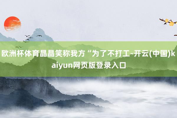 欧洲杯体育晶晶笑称我方“为了不打工-开云(中国)kaiyun网页版登录入口