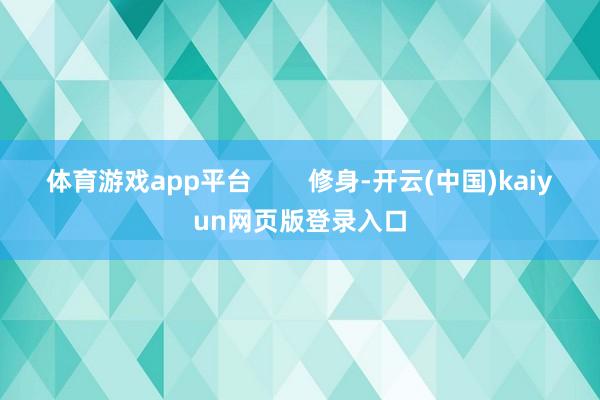 体育游戏app平台        修身-开云(中国)kaiyun网页版登录入口