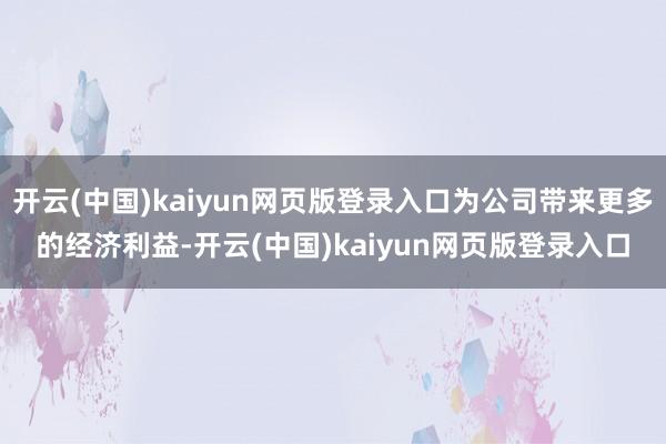 开云(中国)kaiyun网页版登录入口为公司带来更多的经济利益-开云(中国)kaiyun网页版登录入口