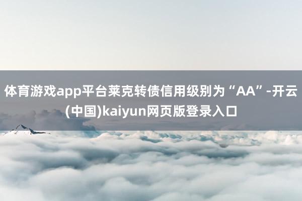 体育游戏app平台莱克转债信用级别为“AA”-开云(中国)kaiyun网页版登录入口