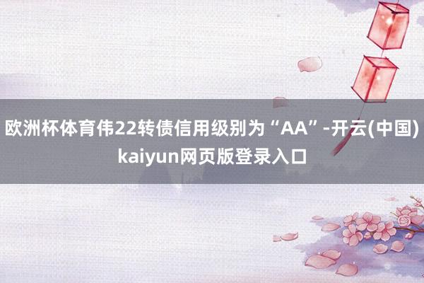 欧洲杯体育伟22转债信用级别为“AA”-开云(中国)kaiyun网页版登录入口