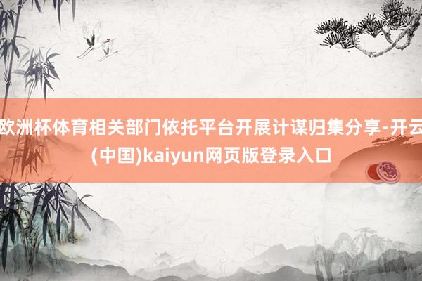 欧洲杯体育相关部门依托平台开展计谋归集分享-开云(中国)kaiyun网页版登录入口