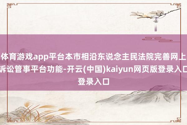 体育游戏app平台本市相沿东说念主民法院完善网上诉讼管事平台功能-开云(中国)kaiyun网页版登录入口