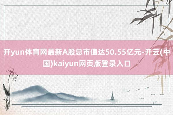 开yun体育网最新A股总市值达50.55亿元-开云(中国)kaiyun网页版登录入口