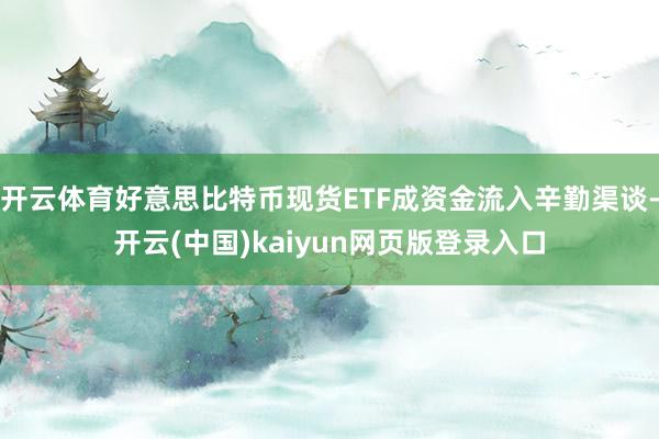 开云体育好意思比特币现货ETF成资金流入辛勤渠谈-开云(中国)kaiyun网页版登录入口