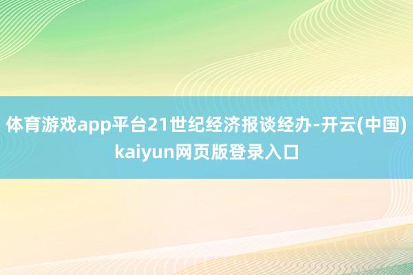 体育游戏app平台21世纪经济报谈经办-开云(中国)kaiyun网页版登录入口