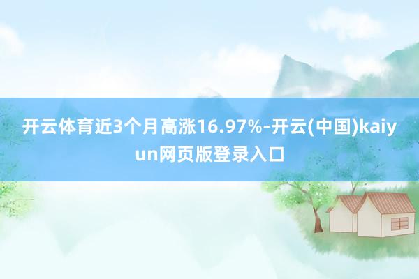 开云体育近3个月高涨16.97%-开云(中国)kaiyun网页版登录入口