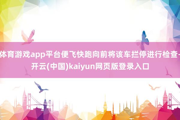 体育游戏app平台便飞快跑向前将该车拦停进行检查-开云(中国)kaiyun网页版登录入口