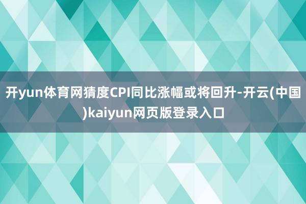开yun体育网猜度CPI同比涨幅或将回升-开云(中国)kaiyun网页版登录入口