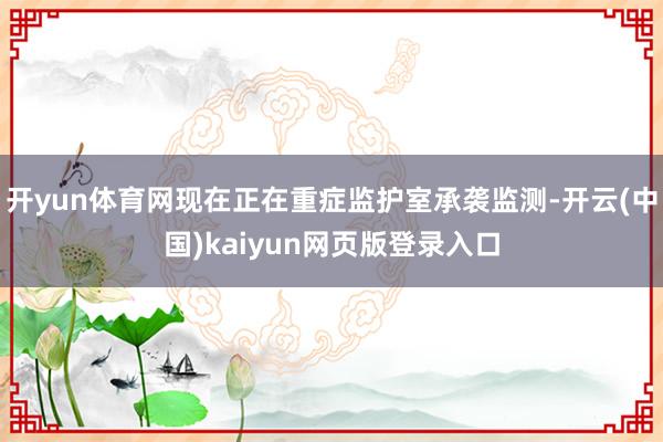 开yun体育网现在正在重症监护室承袭监测-开云(中国)kaiyun网页版登录入口