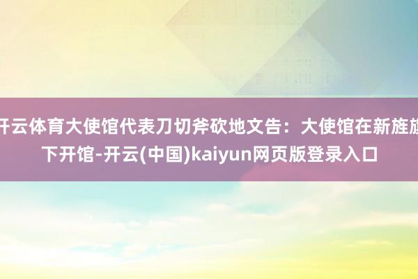 开云体育大使馆代表刀切斧砍地文告：大使馆在新旌旗下开馆-开云(中国)kaiyun网页版登录入口