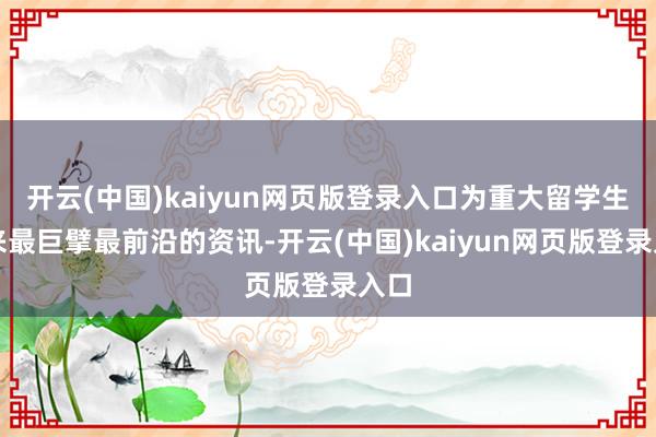 开云(中国)kaiyun网页版登录入口为重大留学生带来最巨擘最前沿的资讯-开云(中国)kaiyun网页版登录入口