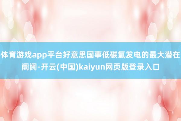 体育游戏app平台好意思国事低碳氢发电的最大潜在阛阓-开云(中国)kaiyun网页版登录入口