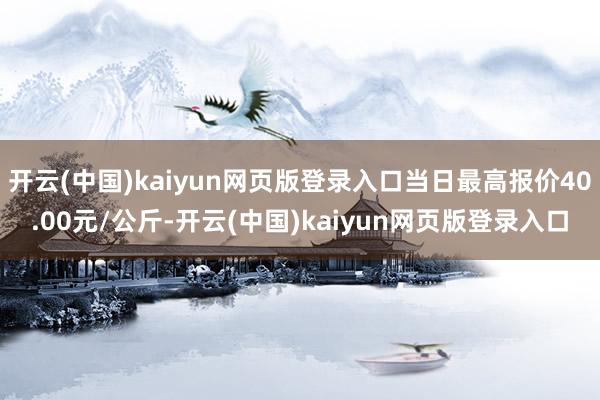 开云(中国)kaiyun网页版登录入口当日最高报价40.00元/公斤-开云(中国)kaiyun网页版登录入口