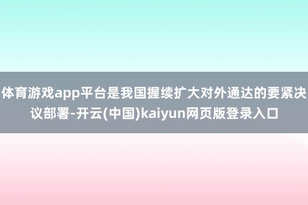 体育游戏app平台是我国握续扩大对外通达的要紧决议部署-开云(中国)kaiyun网页版登录入口
