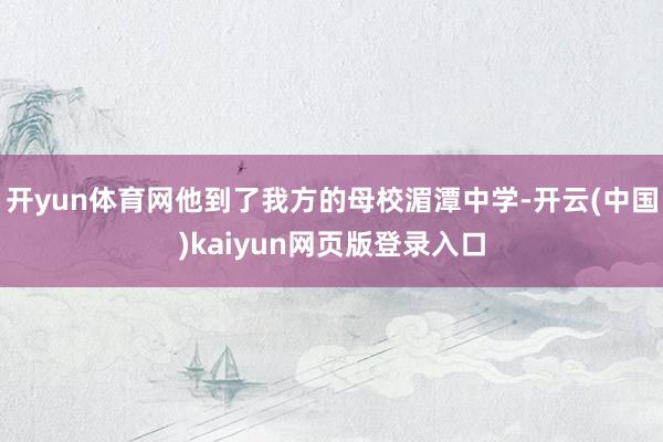开yun体育网他到了我方的母校湄潭中学-开云(中国)kaiyun网页版登录入口
