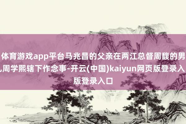 体育游戏app平台马兆昌的父亲在两江总督周馥的男儿周学熙辖下作念事-开云(中国)kaiyun网页版登录入口