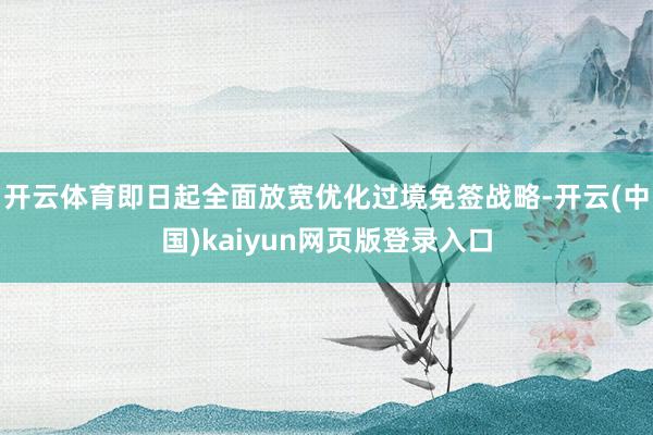开云体育即日起全面放宽优化过境免签战略-开云(中国)kaiyun网页版登录入口