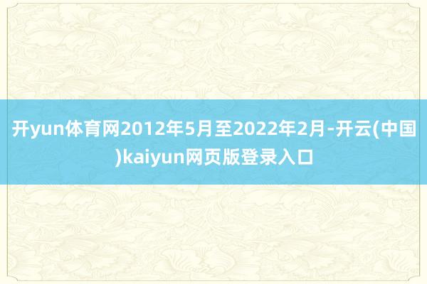 开yun体育网2012年5月至2022年2月-开云(中国)kaiyun网页版登录入口