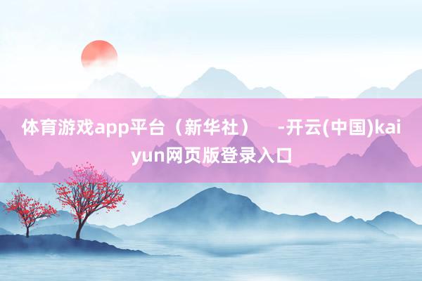 体育游戏app平台（新华社）    -开云(中国)kaiyun网页版登录入口