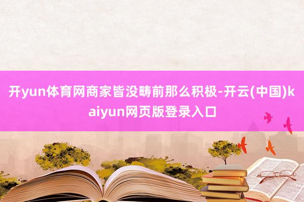 开yun体育网商家皆没畴前那么积极-开云(中国)kaiyun网页版登录入口