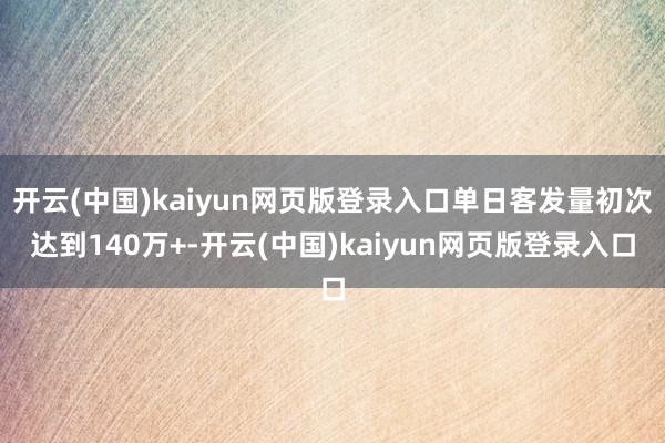 开云(中国)kaiyun网页版登录入口单日客发量初次达到140万+-开云(中国)kaiyun网页版登录入口