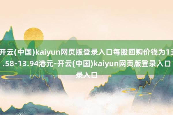 开云(中国)kaiyun网页版登录入口每股回购价钱为13.58-13.94港元-开云(中国)kaiyun网页版登录入口