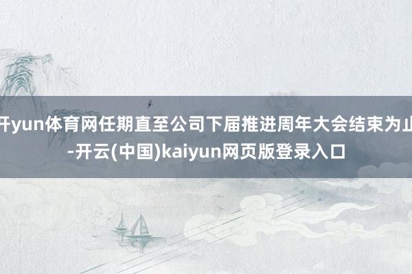 开yun体育网任期直至公司下届推进周年大会结束为止-开云(中国)kaiyun网页版登录入口