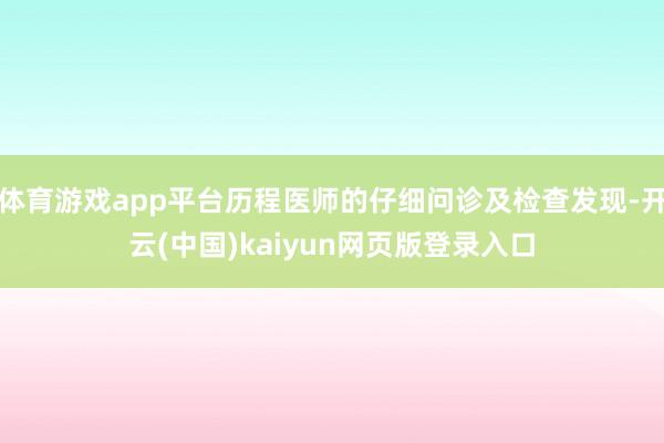 体育游戏app平台历程医师的仔细问诊及检查发现-开云(中国)kaiyun网页版登录入口