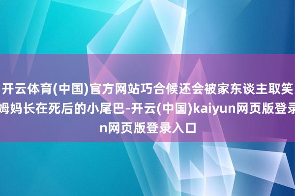 开云体育(中国)官方网站巧合候还会被家东谈主取笑像是姆妈长在死后的小尾巴-开云(中国)kaiyun网页版登录入口