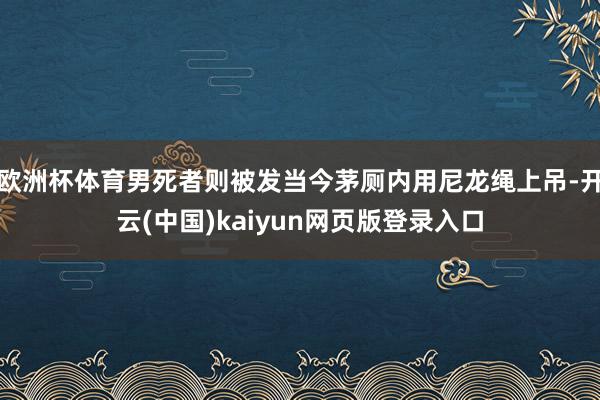 欧洲杯体育男死者则被发当今茅厕内用尼龙绳上吊-开云(中国)kaiyun网页版登录入口