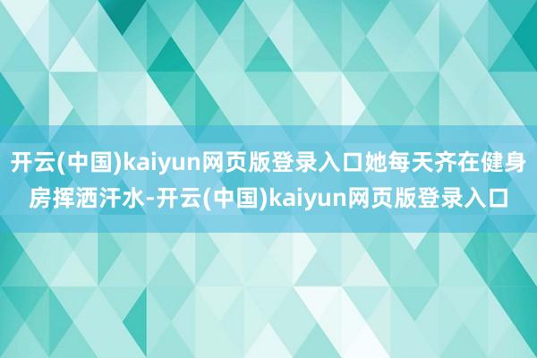 开云(中国)kaiyun网页版登录入口她每天齐在健身房挥洒汗水-开云(中国)kaiyun网页版登录入口