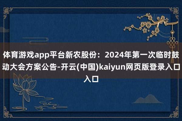 体育游戏app平台新农股份：2024年第一次临时鼓动大会方案公告-开云(中国)kaiyun网页版登录入口