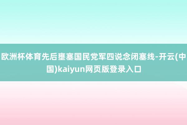 欧洲杯体育先后壅塞国民党军四说念闭塞线-开云(中国)kaiyun网页版登录入口