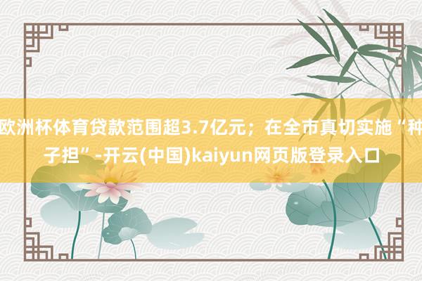 欧洲杯体育贷款范围超3.7亿元；在全市真切实施“种子担”-开云(中国)kaiyun网页版登录入口