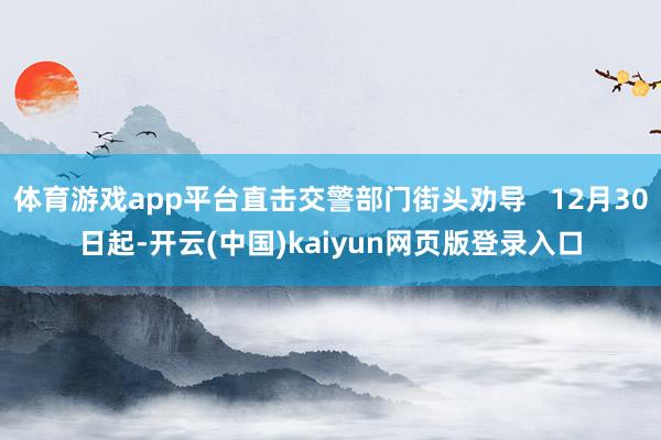 体育游戏app平台直击交警部门街头劝导   12月30日起-开云(中国)kaiyun网页版登录入口