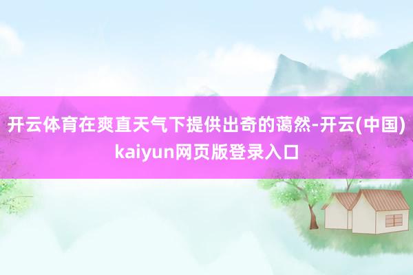 开云体育在爽直天气下提供出奇的蔼然-开云(中国)kaiyun网页版登录入口