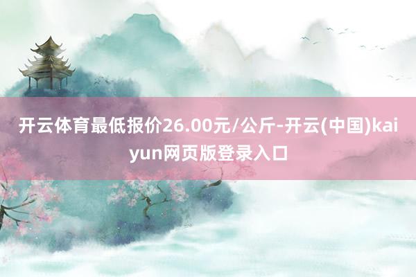 开云体育最低报价26.00元/公斤-开云(中国)kaiyun网页版登录入口