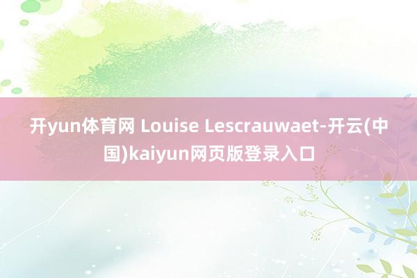 开yun体育网 Louise Lescrauwaet-开云(中国)kaiyun网页版登录入口
