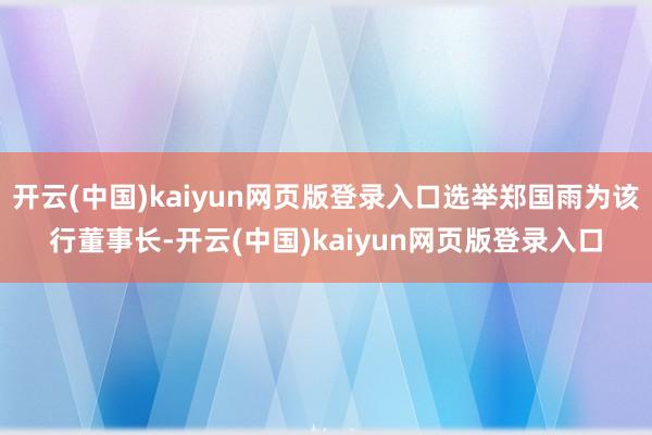 开云(中国)kaiyun网页版登录入口选举郑国雨为该行董事长-开云(中国)kaiyun网页版登录入口